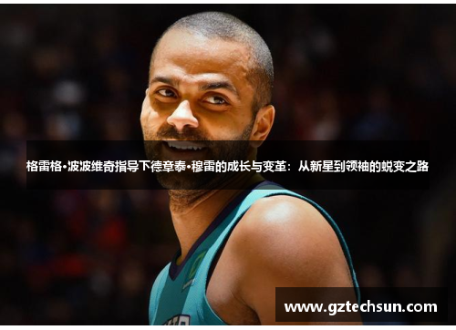 格雷格·波波维奇指导下德章泰·穆雷的成长与变革:从新星到领袖的蜕变之路 格雷格·波波维奇指导下德章泰·穆雷的成长与变革:从新星到领袖的蜕变之路