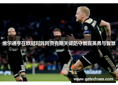 维尔通亨在欧冠对阵阿贾克斯关键防守展现英勇与智慧 维尔通亨在欧冠对阵阿贾克斯关键防守展现英勇与智慧