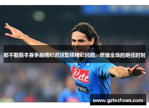 那不勒斯本赛季最精彩进球集锦精彩回顾,燃爆全场的绝佳时刻 那不勒斯本赛季最精彩进球集锦精彩回顾,燃爆全场的绝佳时刻