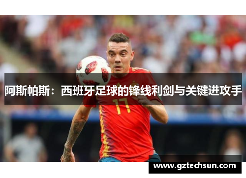 阿斯帕斯:西班牙足球的锋线利剑与关键进攻手 阿斯帕斯:西班牙足球的锋线利剑与关键进攻手