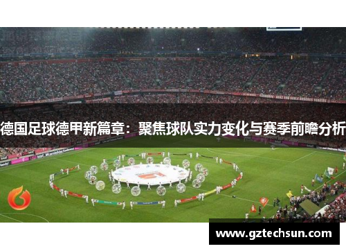 德国足球德甲新篇章:聚焦球队实力变化与赛季前瞻分析 德国足球德甲新篇章:聚焦球队实力变化与赛季前瞻分析