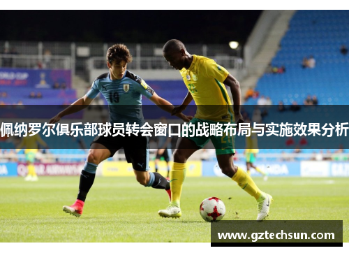 佩纳罗尔俱乐部球员转会窗口的战略布局与实施效果分析