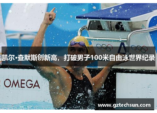 凯尔·查默斯创新高,打破男子100米自由泳世界纪录 凯尔·查默斯创新高,打破男子100米自由泳世界纪录