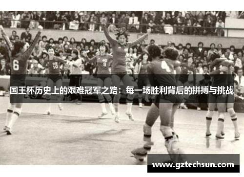 国王杯历史上的艰难冠军之路：每一场胜利背后的拼搏与挑战