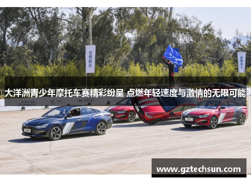 大洋洲青少年摩托车赛精彩纷呈 点燃年轻速度与激情的无限可能 大洋洲青少年摩托车赛精彩纷呈 点燃年轻速度与激情的无限可能