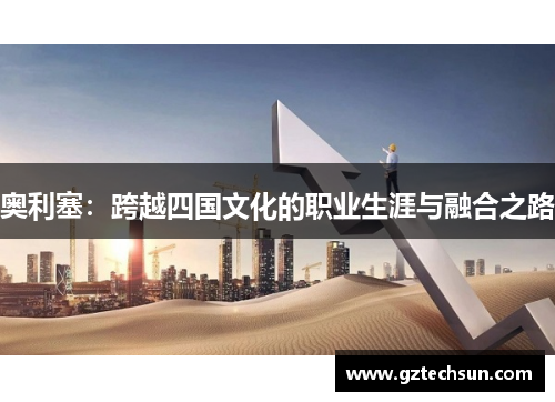奥利塞:跨越四国文化的职业生涯与融合之路 奥利塞:跨越四国文化的职业生涯与融合之路