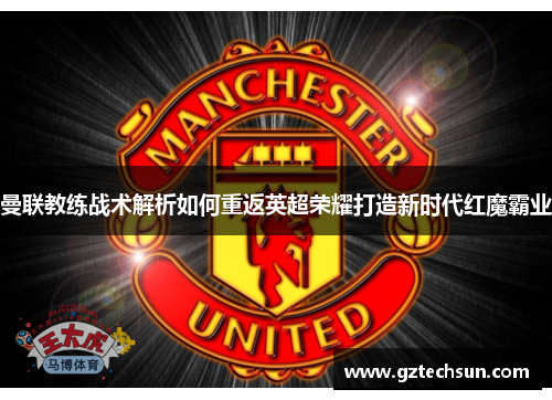 曼联教练战术解析如何重返英超荣耀打造新时代红魔霸业