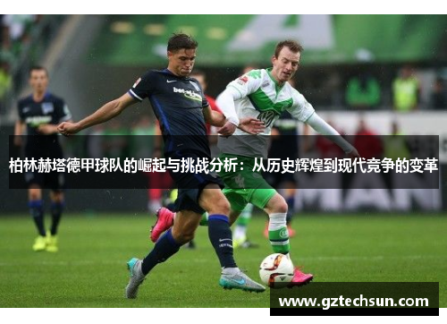 柏林赫塔德甲球队的崛起与挑战分析：从历史辉煌到现代竞争的变革