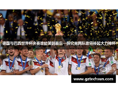 德国与巴西世界杯决赛谁能笑到最后一探究竟两队谁将捧起大力神杯