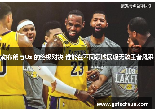 勒布朗与Uzi的终极对决 谁能在不同领域展现无敌王者风采