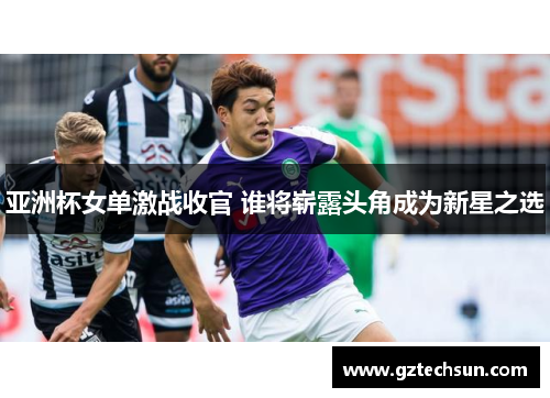 亚洲杯女单激战收官 谁将崭露头角成为新星之选