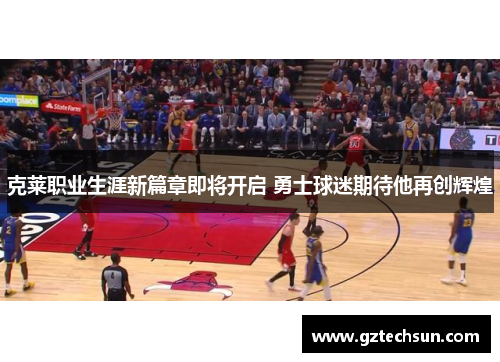 克莱职业生涯新篇章即将开启 勇士球迷期待他再创辉煌