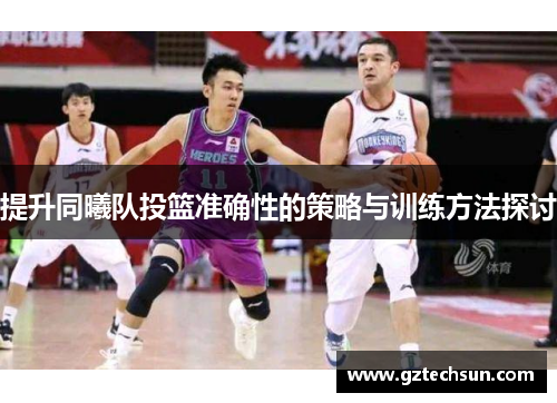 提升同曦队投篮准确性的策略与训练方法探讨