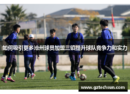 如何吸引更多沧州球员加盟三镇提升球队竞争力和实力 如何吸引更多沧州球员加盟三镇提升球队竞争力和实力