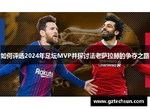 如何评选2024年足坛MVP并探讨法老萨拉赫的争夺之路 如何评选2024年足坛MVP并探讨法老萨拉赫的争夺之路