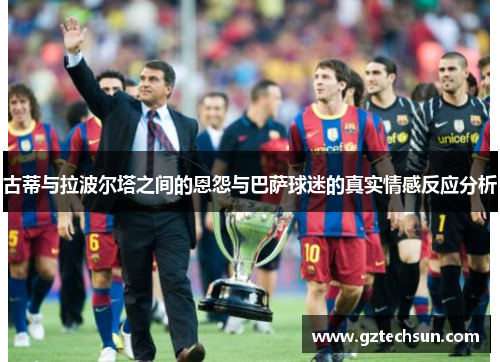 古蒂与拉波尔塔之间的恩怨与巴萨球迷的真实情感反应分析 古蒂与拉波尔塔之间的恩怨与巴萨球迷的真实情感反应分析