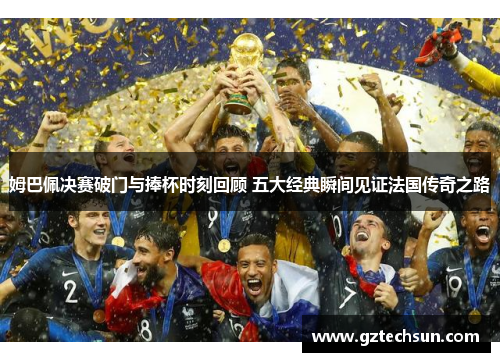 姆巴佩决赛破门与捧杯时刻回顾 五大经典瞬间见证法国传奇之路 姆巴佩决赛破门与捧杯时刻回顾 五大经典瞬间见证法国传奇之路