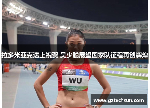 拉多米亚克送上祝贺 吴少聪展望国家队征程再创辉煌