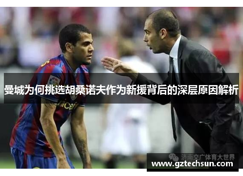 曼城为何挑选胡桑诺夫作为新援背后的深层原因解析 曼城为何挑选胡桑诺夫作为新援背后的深层原因解析