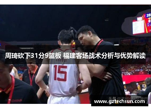 周琦砍下31分9篮板 福建客场战术分析与优势解读 周琦砍下31分9篮板 福建客场战术分析与优势解读