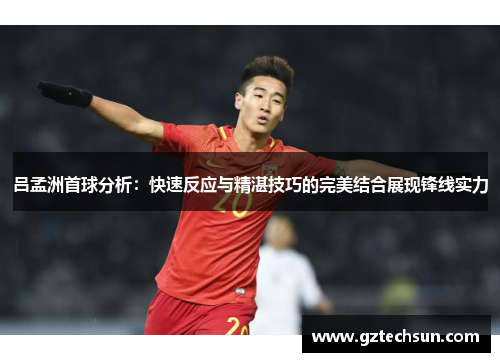 吕孟洲首球分析:快速反应与精湛技巧的完美结合展现锋线实力 吕孟洲首球分析:快速反应与精湛技巧的完美结合展现锋线实力