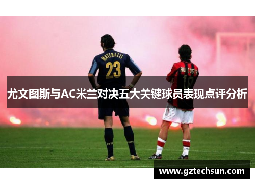 尤文图斯与AC米兰对决五大关键球员表现点评分析 尤文图斯与AC米兰对决五大关键球员表现点评分析