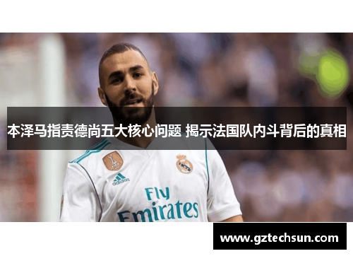 本泽马指责德尚五大核心问题 揭示法国队内斗背后的真相