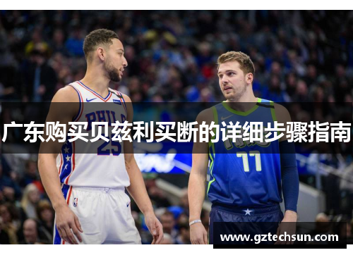 广东购买贝兹利买断的详细步骤指南 广东购买贝兹利买断的详细步骤指南