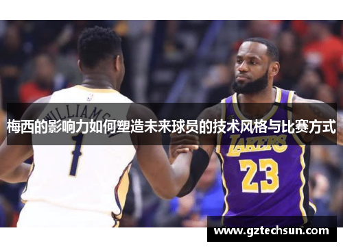 梅西的影响力如何塑造未来球员的技术风格与比赛方式