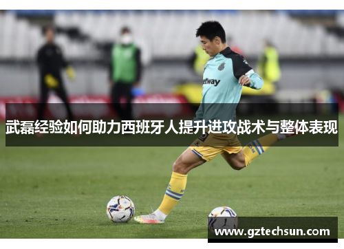 武磊经验如何助力西班牙人提升进攻战术与整体表现 武磊经验如何助力西班牙人提升进攻战术与整体表现