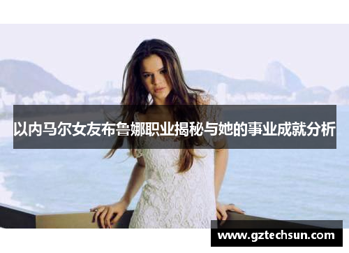 以内马尔女友布鲁娜职业揭秘与她的事业成就分析 以内马尔女友布鲁娜职业揭秘与她的事业成就分析