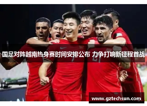 国足对阵越南热身赛时间安排公布 力争打响新征程首战 国足对阵越南热身赛时间安排公布 力争打响新征程首战