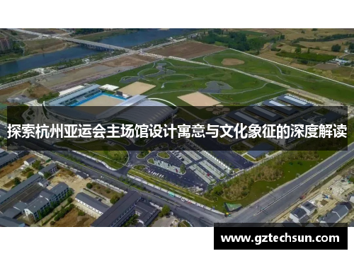 探索杭州亚运会主场馆设计寓意与文化象征的深度解读