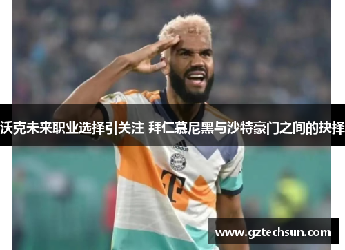 沃克未来职业选择引关注 拜仁慕尼黑与沙特豪门之间的抉择