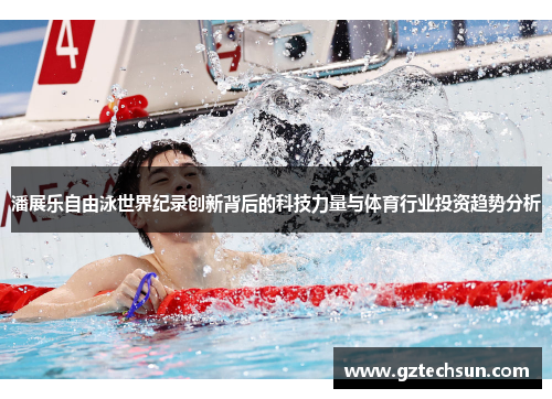 潘展乐自由泳世界纪录创新背后的科技力量与体育行业投资趋势分析 潘展乐自由泳世界纪录创新背后的科技力量与体育行业投资趋势分析