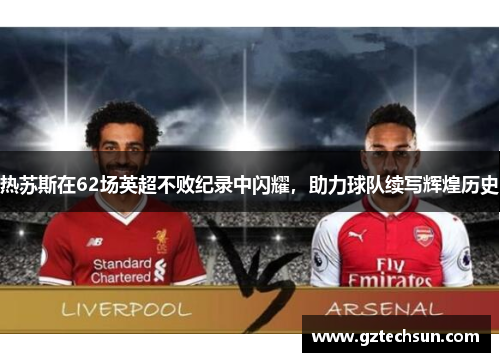 热苏斯在62场英超不败纪录中闪耀，助力球队续写辉煌历史