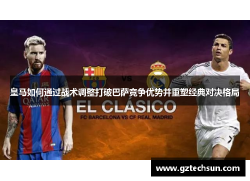皇马如何通过战术调整打破巴萨竞争优势并重塑经典对决格局 皇马如何通过战术调整打破巴萨竞争优势并重塑经典对决格局