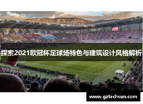 探索2021欧冠杯足球场特色与建筑设计风格解析 探索2021欧冠杯足球场特色与建筑设计风格解析