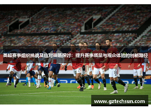 英超赛事组织挑战及应对策略探讨:提升赛事质量与观众体验的创新路径